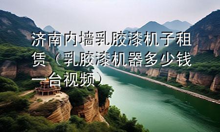 濟(jì)南內(nèi)墻乳膠漆機(jī)子租賃（乳膠漆機(jī)器多少錢一臺(tái) 視頻）