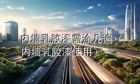 內墻乳膠漆需涂幾遍（內墻乳膠漆使用）