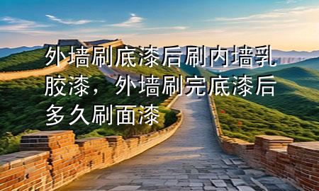 外墻刷底漆后刷內(nèi)墻乳膠漆，外墻刷完底漆后多久刷面漆