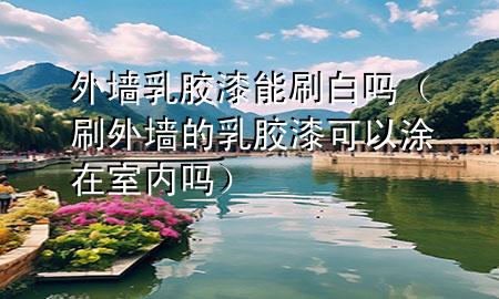 外墻乳膠漆能刷白嗎（刷外墻的乳膠漆可以涂在室內(nèi)嗎）