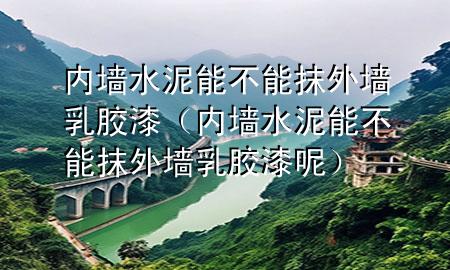 內(nèi)墻水泥能不能抹外墻乳膠漆（內(nèi)墻水泥能不能抹外墻乳膠漆呢）