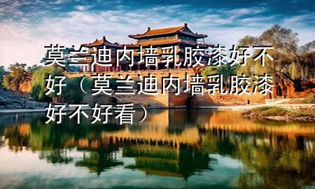 莫蘭迪內(nèi)墻乳膠漆好不好（莫蘭迪內(nèi)墻乳膠漆好不好看）