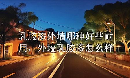 乳膠漆外墻哪種好些耐用，外墻乳膠漆怎么樣