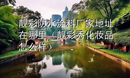 靚彩防水涂料廠家地址在哪里（靚彩秀化妝品怎么樣）