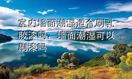 室內(nèi)墻面潮濕適合刷乳膠漆嗎，墻面潮濕可以刷漆嗎