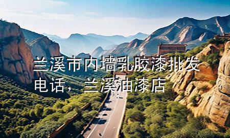 蘭溪市內(nèi)墻乳膠漆批發(fā)電話，蘭溪油漆店