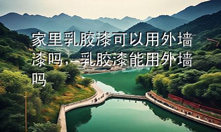 家里乳膠漆可以用外墻漆嗎，乳膠漆能用外墻嗎