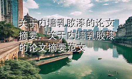 關(guān)于內(nèi)墻乳膠漆的論文摘要，關(guān)于內(nèi)墻乳膠漆的論文摘要范文