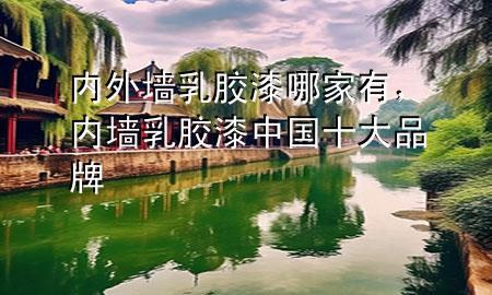 內外墻乳膠漆哪家有，內墻乳膠漆中國十大品牌