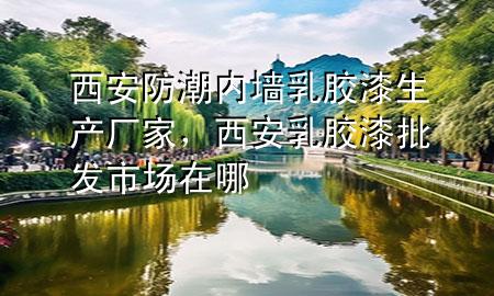 西安防潮內(nèi)墻乳膠漆生產(chǎn)廠家，西安乳膠漆批發(fā)市場在哪