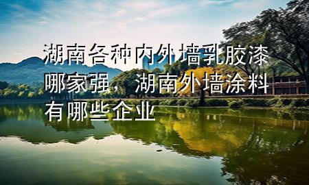 湖南各種內(nèi)外墻乳膠漆哪家強(qiáng)，湖南外墻涂料有哪些企業(yè)