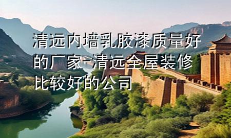 清遠內(nèi)墻乳膠漆質(zhì)量好的廠家-清遠全屋裝修比較好的公司