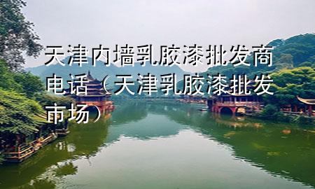 天津內(nèi)墻乳膠漆批發(fā)商電話（天津乳膠漆批發(fā)市場(chǎng)）