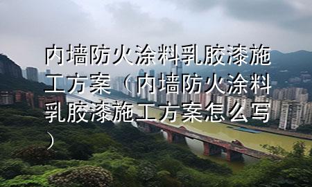 內(nèi)墻防火涂料乳膠漆施工方案（內(nèi)墻防火涂料乳膠漆施工方案怎么寫(xiě)）