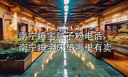 南寧睡寶膩?zhàn)臃垭娫挘蠈幩瘜毚矇|哪里有賣(mài)