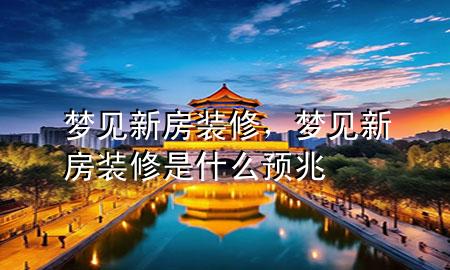 夢見新房裝修，夢見新房裝修是什么預兆