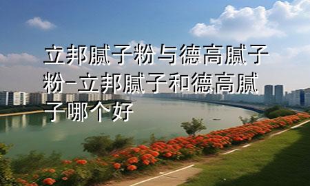 立邦膩?zhàn)臃叟c德高膩?zhàn)臃?立邦膩?zhàn)雍偷赂吣佔(zhàn)幽膫€(gè)好