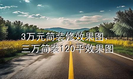 3萬元簡裝修效果圖，三萬簡裝120平效果圖