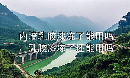 內(nèi)墻乳膠漆凍了能用嗎，乳膠漆凍了還能用嗎