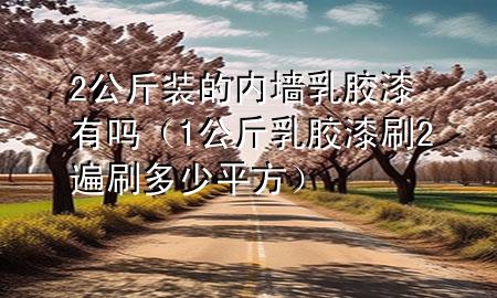 2公斤裝的內(nèi)墻乳膠漆有嗎（1公斤乳膠漆刷2遍刷多少平方）