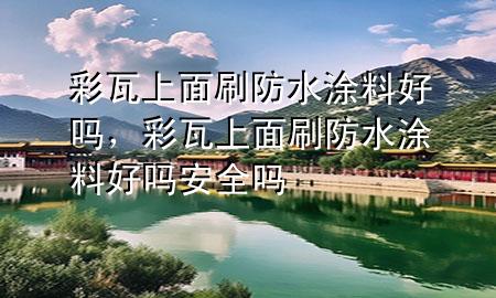 彩瓦上面刷防水涂料好嗎，彩瓦上面刷防水涂料好嗎安全嗎