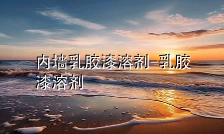 內(nèi)墻乳膠漆溶劑-乳膠漆 溶劑