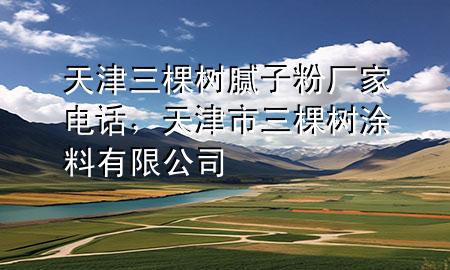 天津三棵樹膩?zhàn)臃蹚S家電話，天津市三棵樹涂料有限公司