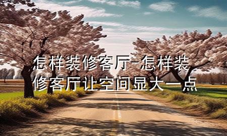 怎樣裝修客廳-怎樣裝修客廳讓空間顯大一點