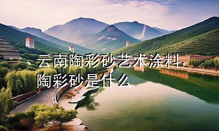 云南陶彩砂藝術(shù)涂料，陶彩砂是什么