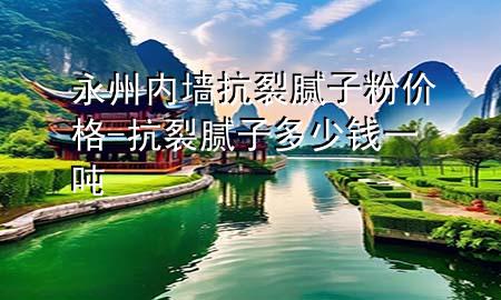 永州內(nèi)墻抗裂膩子粉價格-抗裂膩子多少錢一噸