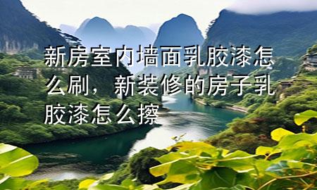 新房室內(nèi)墻面乳膠漆怎么刷，新裝修的房子乳膠漆怎么擦