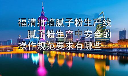 福清批墻膩子粉生產(chǎn)線，膩子粉生產(chǎn)中安全的操作規(guī)范要求有哪些