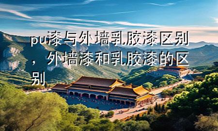pu漆與外墻乳膠漆區(qū)別，外墻漆和乳膠漆的區(qū)別