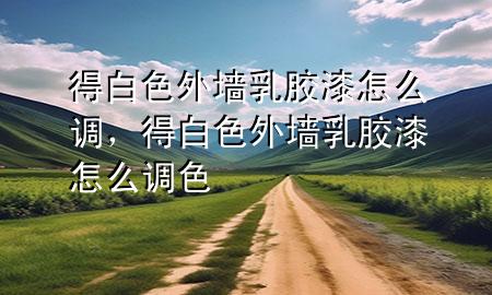 得白色外墻乳膠漆怎么調(diào)，得白色外墻乳膠漆怎么調(diào)色