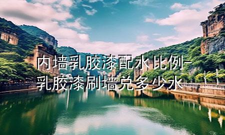 內墻乳膠漆配水比例-乳膠漆刷墻兌多少水