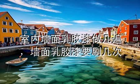 室內墻面乳膠漆做幾遍，墻面乳膠漆要刷幾次