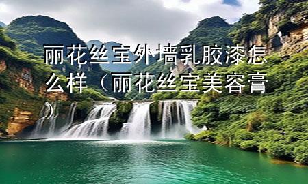 麗花絲寶外墻乳膠漆怎么樣（麗花絲寶美容膏）