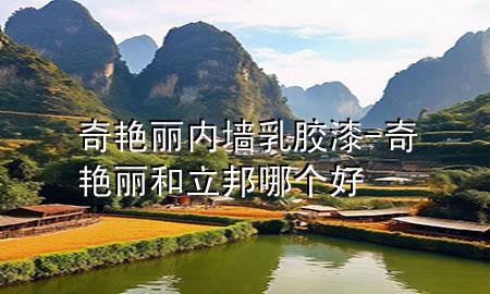 奇艷麗內(nèi)墻乳膠漆-奇艷麗和立邦哪個好