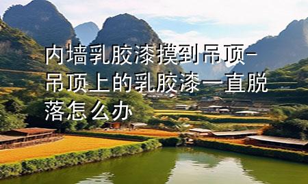 內(nèi)墻乳膠漆摸到吊頂-吊頂上的乳膠漆一直脫落怎么辦