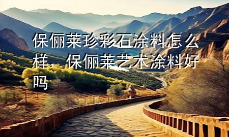 保儷萊珍彩石涂料怎么樣，保儷萊藝術(shù)涂料好嗎