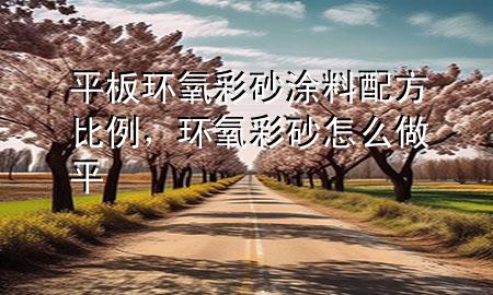 平板環(huán)氧彩砂涂料配方比例，環(huán)氧彩砂怎么做平
