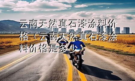 云南天然真石漆涂料價(jià)格（云南天然真石漆涂料價(jià)格是多少）
