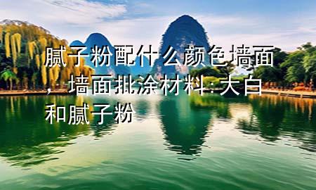 膩子粉配什么顏色墻面，墻面批涂材料:大白和膩子粉