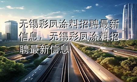 無錫彩鳳涂料招聘最新信息，無錫彩鳳涂料招聘最新信息