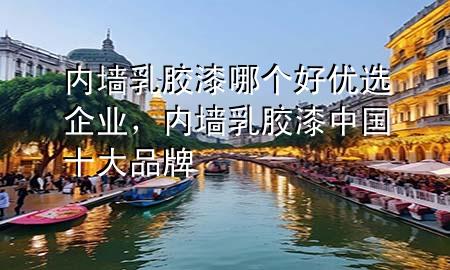 內(nèi)墻乳膠漆哪個好優(yōu)選企業(yè)，內(nèi)墻乳膠漆中國十大品牌