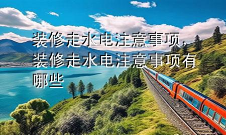 裝修走水電注意事項，裝修走水電注意事項有哪些