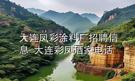 大連鳳彩涂料廠招聘信息-大連彩鳳酒家電話
