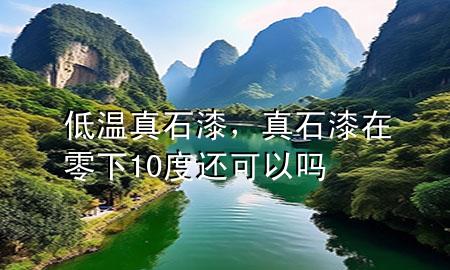 低溫 真石漆，真石漆在零下10度還可以嗎