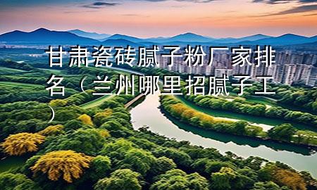 甘肅瓷磚膩子粉廠家排名（蘭州哪里招膩子工）