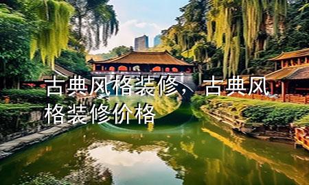 古典風(fēng)格裝修，古典風(fēng)格裝修價(jià)格